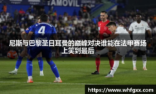 尼斯与巴黎圣日耳曼的巅峰对决谁能在法甲赛场上笑到最后