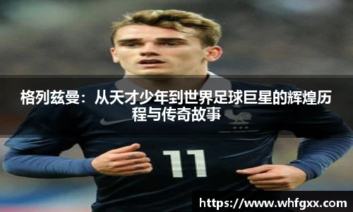 格列兹曼：从天才少年到世界足球巨星的辉煌历程与传奇故事