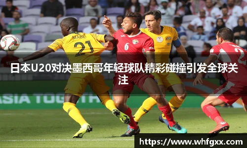 日本U20对决墨西哥年轻球队精彩碰撞引发全球关注