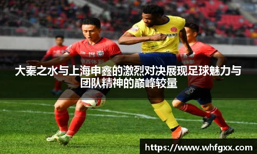 大秦之水与上海申鑫的激烈对决展现足球魅力与团队精神的巅峰较量