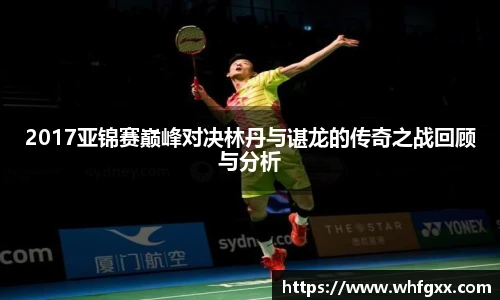 2017亚锦赛巅峰对决林丹与谌龙的传奇之战回顾与分析
