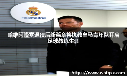 哈维阿隆索退役后新篇章将执教皇马青年队开启足球教练生涯