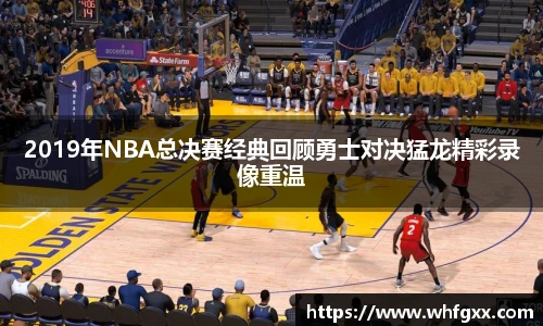 2019年NBA总决赛经典回顾勇士对决猛龙精彩录像重温