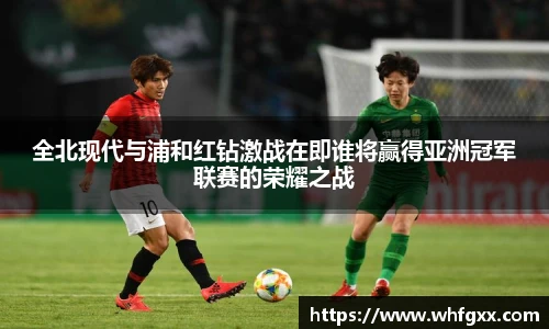 全北现代与浦和红钻激战在即谁将赢得亚洲冠军联赛的荣耀之战