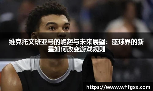 维克托文班亚马的崛起与未来展望：篮球界的新星如何改变游戏规则