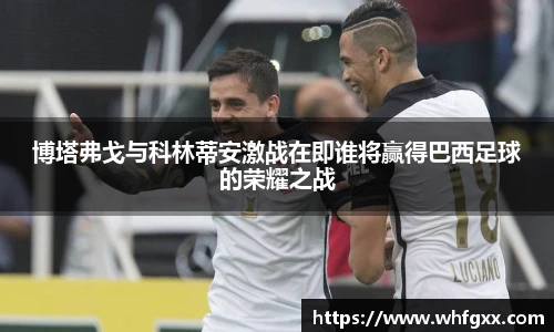 博塔弗戈与科林蒂安激战在即谁将赢得巴西足球的荣耀之战