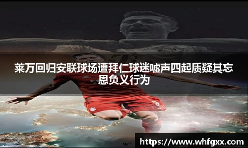 莱万回归安联球场遭拜仁球迷嘘声四起质疑其忘恩负义行为